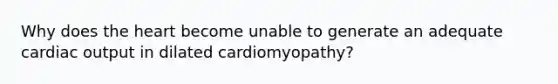 Why does the heart become unable to generate an adequate cardiac output in dilated cardiomyopathy?