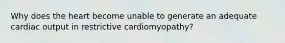 Why does the heart become unable to generate an adequate cardiac output in restrictive cardiomyopathy?