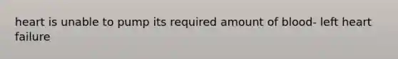 heart is unable to pump its required amount of blood- left heart failure