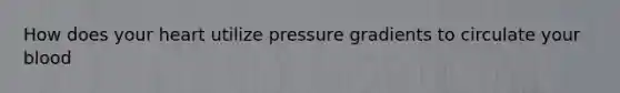 How does your heart utilize pressure gradients to circulate your blood