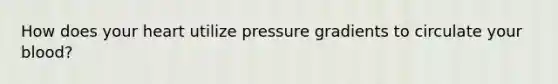 How does your heart utilize pressure gradients to circulate your blood?