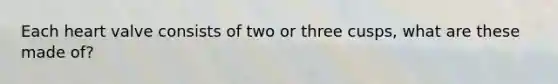 Each heart valve consists of two or three cusps, what are these made of?