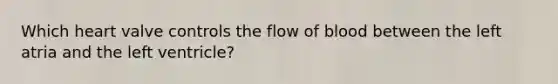 Which heart valve controls the flow of blood between the left atria and the left ventricle?