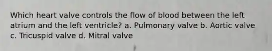 Which heart valve controls the flow of blood between the left atrium and the left ventricle? a. Pulmonary valve b. Aortic valve c. Tricuspid valve d. Mitral valve