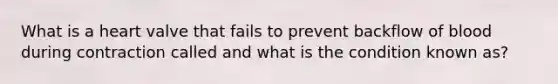 What is a heart valve that fails to prevent backflow of blood during contraction called and what is the condition known as?