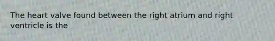 The heart valve found between the right atrium and right ventricle is the