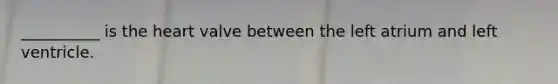 __________ is the heart valve between the left atrium and left ventricle.