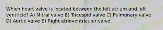 Which heart valve is located between the left atrium and left ventricle? A) Mitral valve B) Tricuspid valve C) Pulmonary valve D) Aortic valve E) Right atrioventricular valve