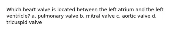 Which heart valve is located between the left atrium and the left ventricle? a. pulmonary valve b. mitral valve c. aortic valve d. tricuspid valve
