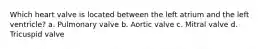 Which heart valve is located between the left atrium and the left ventricle? a. Pulmonary valve b. Aortic valve c. Mitral valve d. Tricuspid valve