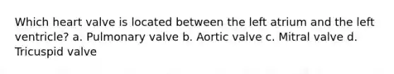 Which heart valve is located between the left atrium and the left ventricle? a. Pulmonary valve b. Aortic valve c. Mitral valve d. Tricuspid valve