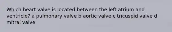 Which heart valve is located between the left atrium and ventricle? a pulmonary valve b aortic valve c tricuspid valve d mitral valve