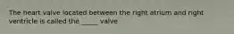 The heart valve located between the right atrium and right ventricle is called the _____ valve