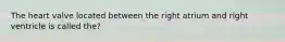 The heart valve located between the right atrium and right ventricle is called the?