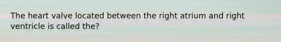 The heart valve located between the right atrium and right ventricle is called the?