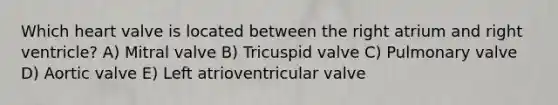 Which heart valve is located between the right atrium and right ventricle? A) Mitral valve B) Tricuspid valve C) Pulmonary valve D) Aortic valve E) Left atrioventricular valve