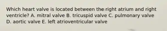 Which heart valve is located between the right atrium and right ventricle? A. mitral valve B. tricuspid valve C. pulmonary valve D. aortic valve E. left atrioventricular valve