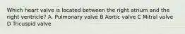 Which heart valve is located between the right atrium and the right ventricle? A. Pulmonary valve B Aortic valve C Mitral valve D Tricuspid valve