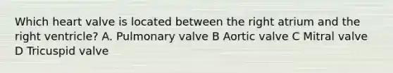 Which heart valve is located between the right atrium and the right ventricle? A. Pulmonary valve B Aortic valve C Mitral valve D Tricuspid valve