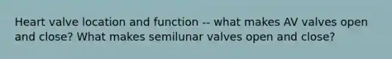 Heart valve location and function -- what makes AV valves open and close? What makes semilunar valves open and close?