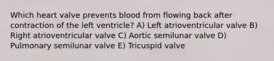 Which heart valve prevents blood from flowing back after contraction of the left ventricle? A) Left atrioventricular valve B) Right atrioventricular valve C) Aortic semilunar valve D) Pulmonary semilunar valve E) Tricuspid valve