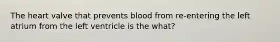 The heart valve that prevents blood from re-entering the left atrium from the left ventricle is the what?