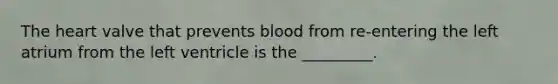 The heart valve that prevents blood from re-entering the left atrium from the left ventricle is the _________.