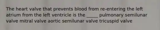 The heart valve that prevents blood from re-entering the left atrium from the left ventricle is the _____ pulmonary semilunar valve mitral valve aortic semilunar valve tricuspid valve