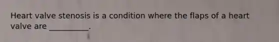 Heart valve stenosis is a condition where the flaps of a heart valve are​ __________.