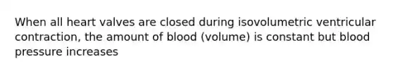 When all heart valves are closed during isovolumetric ventricular contraction, the amount of blood (volume) is constant but blood pressure increases