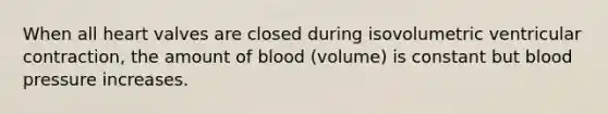 When all heart valves are closed during isovolumetric ventricular contraction, the amount of blood (volume) is constant but <a href='https://www.questionai.com/knowledge/kD0HacyPBr-blood-pressure' class='anchor-knowledge'>blood pressure</a> increases.