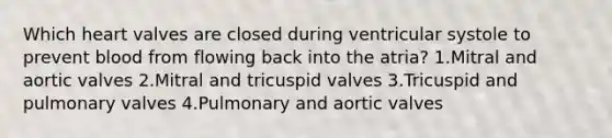 Which heart valves are closed during ventricular systole to prevent blood from flowing back into the atria? 1.Mitral and aortic valves 2.Mitral and tricuspid valves 3.Tricuspid and pulmonary valves 4.Pulmonary and aortic valves