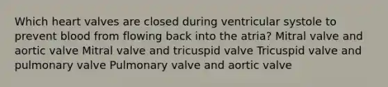 Which heart valves are closed during ventricular systole to prevent blood from flowing back into the atria? Mitral valve and aortic valve Mitral valve and tricuspid valve Tricuspid valve and pulmonary valve Pulmonary valve and aortic valve