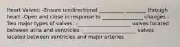 Heart Valves: -Ensure unidirectional __________ ________ through heart -Open and close in response to ________________ changes -Two major types of valves: -_____________________ valves located between atria and ventricles -_____________________ valves located between ventricles and major arteries