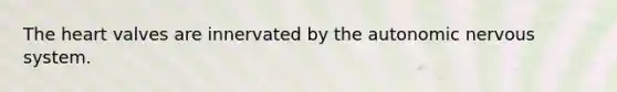 The heart valves are innervated by the autonomic nervous system.