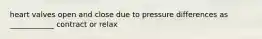 heart valves open and close due to pressure differences as ____________ contract or relax