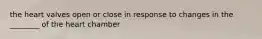 the heart valves open or close in response to changes in the ________ of the heart chamber