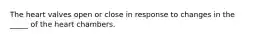 The heart valves open or close in response to changes in the _____ of the heart chambers.
