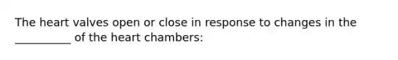 The heart valves open or close in response to changes in the __________ of the heart chambers: