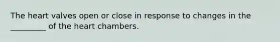 The heart valves open or close in response to changes in the _________ of the heart chambers.