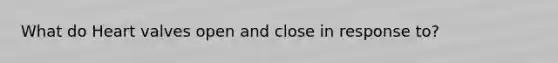 What do Heart valves open and close in response to?