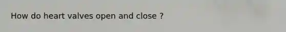 How do heart valves open and close ?