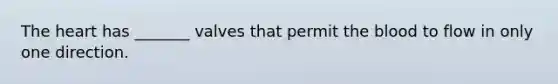The heart has _______ valves that permit the blood to flow in only one direction.