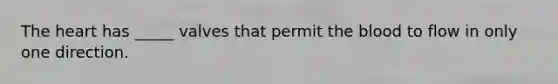 The heart has _____ valves that permit the blood to flow in only one direction.