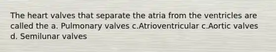 The heart valves that separate the atria from the ventricles are called the a. Pulmonary valves c.Atrioventricular c.Aortic valves d. Semilunar valves