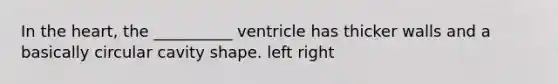 In the heart, the __________ ventricle has thicker walls and a basically circular cavity shape. left right