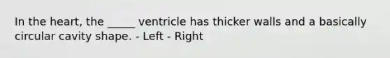 In the heart, the _____ ventricle has thicker walls and a basically circular cavity shape. - Left - Right