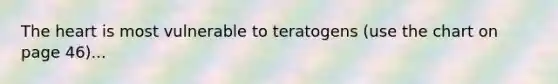 The heart is most vulnerable to teratogens (use the chart on page 46)...