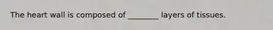 The heart wall is composed of ________ layers of tissues.
