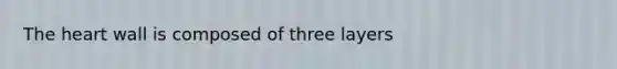 The heart wall is composed of three layers